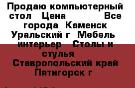 Продаю компьютерный стол › Цена ­ 4 000 - Все города, Каменск-Уральский г. Мебель, интерьер » Столы и стулья   . Ставропольский край,Пятигорск г.